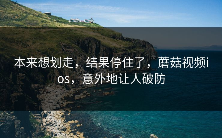 本来想划走,结果停住了,蘑菇视频ios,意外地让人破防 本来想划走,结果停住了,蘑菇视频ios,意外地让人破防