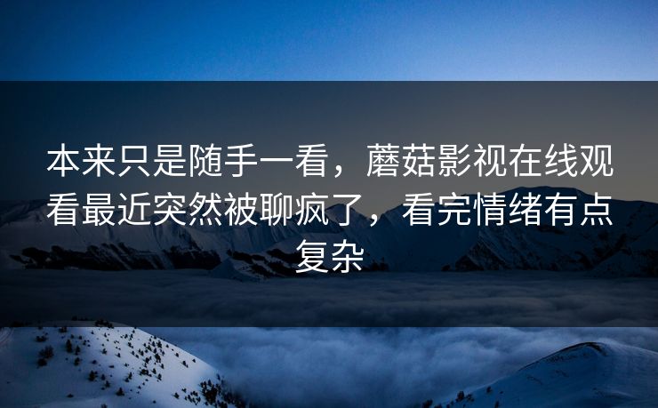本来只是随手一看,蘑菇影视在线观看最近突然被聊疯了,看完情绪有点复杂 本来只是随手一看,蘑菇影视在线观看最近突然被聊疯了,看完情绪有点复杂
