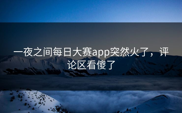 一夜之间每日大赛app突然火了,评论区看傻了 一夜之间每日大赛app突然火了,评论区看傻了