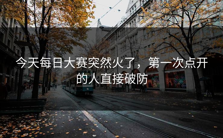 今天每日大赛突然火了,第一次点开的人直接破防 今天每日大赛突然火了,第一次点开的人直接破防