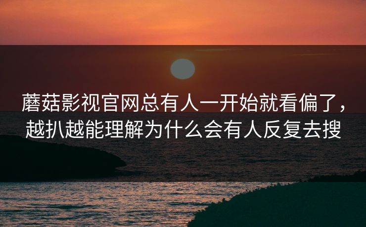 蘑菇影视官网总有人一开始就看偏了,越扒越能理解为什么会有人反复去搜 蘑菇影视官网总有人一开始就看偏了,越扒越能理解为什么会有人反复去搜