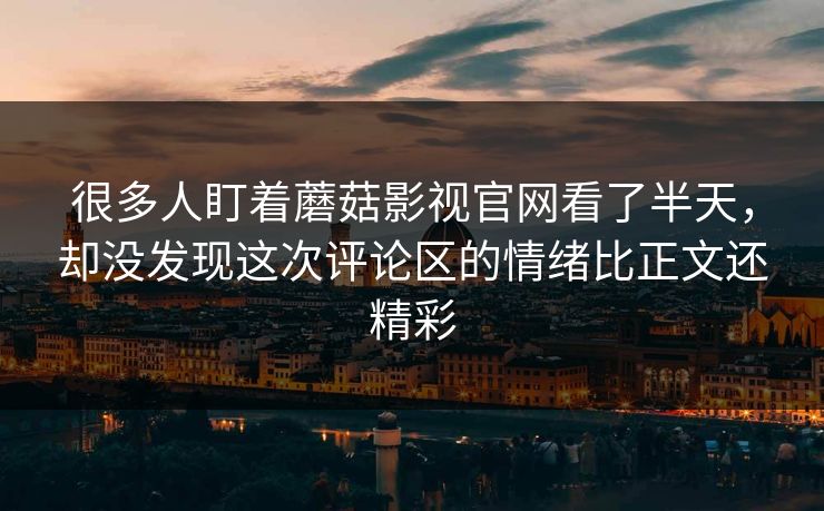 很多人盯着蘑菇影视官网看了半天,却没发现这次评论区的情绪比正文还精彩 很多人盯着蘑菇影视官网看了半天,却没发现这次评论区的情绪比正文还精彩