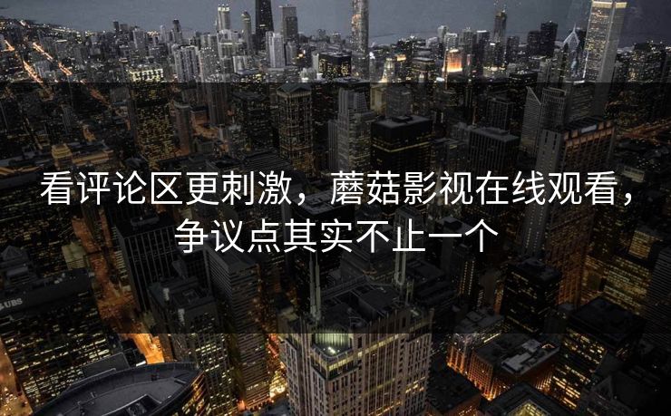 看评论区更刺激,蘑菇影视在线观看,争议点其实不止一个 看评论区更刺激,蘑菇影视在线观看,争议点其实不止一个