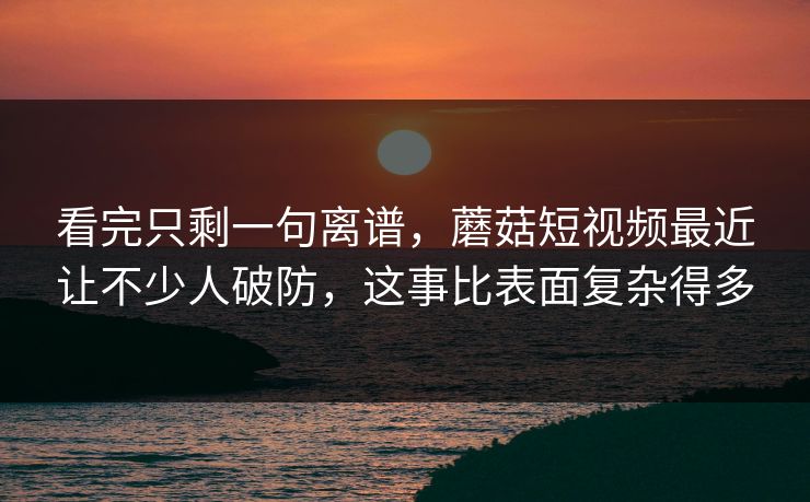 看完只剩一句离谱,蘑菇短视频最近让不少人破防,这事比表面复杂得多 看完只剩一句离谱,蘑菇短视频最近让不少人破防,这事比表面复杂得多