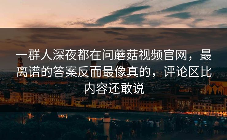 一群人深夜都在问蘑菇视频官网,最离谱的答案反而最像真的,评论区比内容还敢说 一群人深夜都在问蘑菇视频官网,最离谱的答案反而最像真的,评论区比内容还敢说