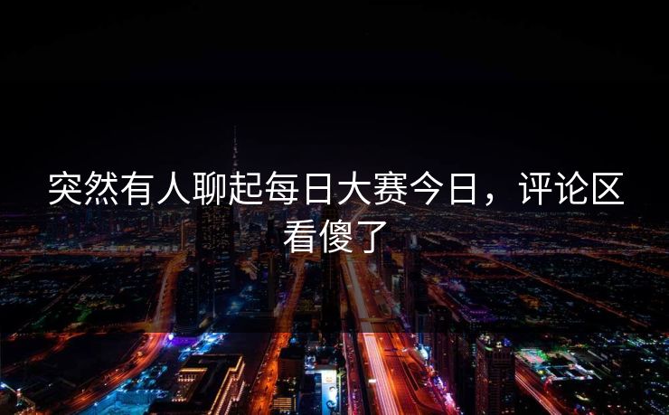 突然有人聊起每日大赛今日,评论区看傻了 突然有人聊起每日大赛今日,评论区看傻了