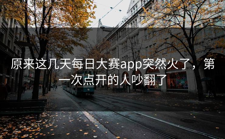 原来这几天每日大赛app突然火了，第一次点开的人吵翻了