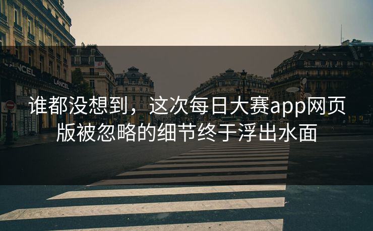 谁都没想到，这次每日大赛app网页版被忽略的细节终于浮出水面