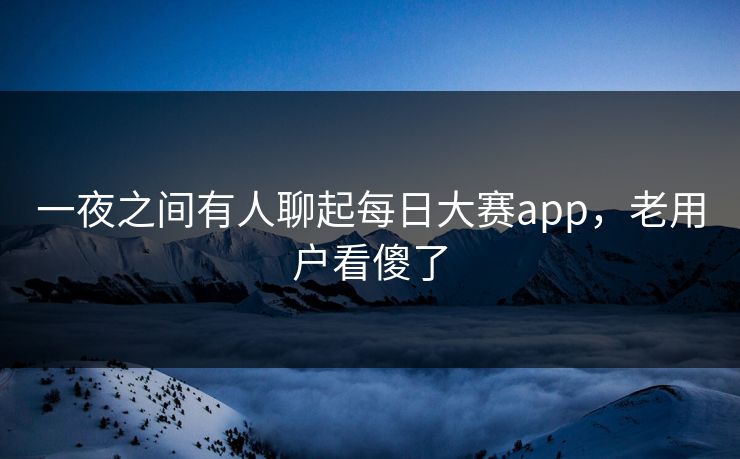 一夜之间有人聊起每日大赛app,老用户看傻了 一夜之间有人聊起每日大赛app,老用户看傻了