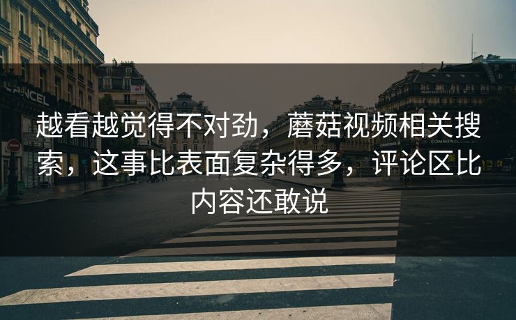 越看越觉得不对劲,蘑菇视频相关搜索,这事比表面复杂得多,评论区比内容还敢说 越看越觉得不对劲,蘑菇视频相关搜索,这事比表面复杂得多,评论区比内容还敢说
