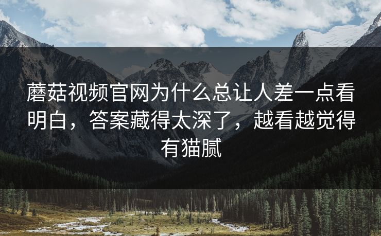 蘑菇视频官网为什么总让人差一点看明白,答案藏得太深了,越看越觉得有猫腻 蘑菇视频官网为什么总让人差一点看明白,答案藏得太深了,越看越觉得有猫腻
