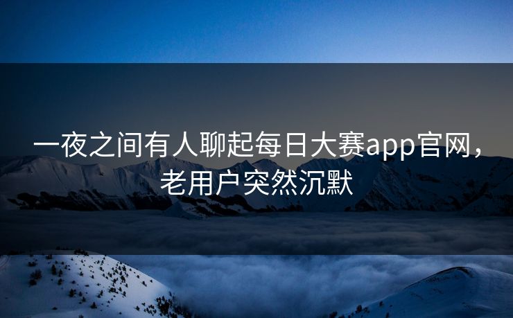一夜之间有人聊起每日大赛app官网,老用户突然沉默 一夜之间有人聊起每日大赛app官网,老用户突然沉默