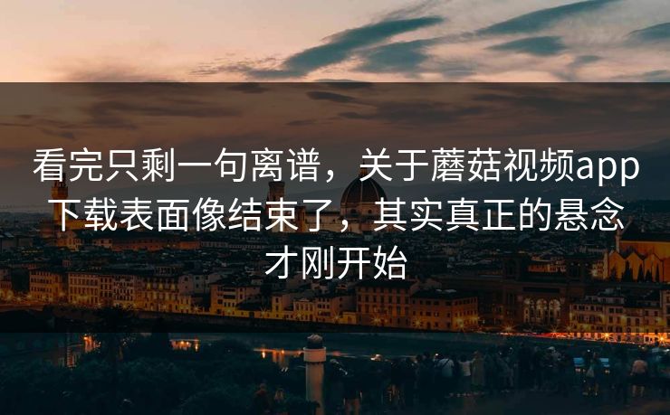 看完只剩一句离谱,关于蘑菇视频app下载表面像结束了,其实真正的悬念才刚开始 看完只剩一句离谱,关于蘑菇视频app下载表面像结束了,其实真正的悬念才刚开始