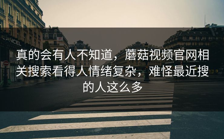 真的会有人不知道,蘑菇视频官网相关搜索看得人情绪复杂,难怪最近搜的人这么多 真的会有人不知道,蘑菇视频官网相关搜索看得人情绪复杂,难怪最近搜的人这么多