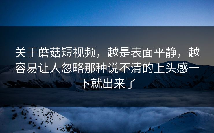 关于蘑菇短视频,越是表面平静,越容易让人忽略那种说不清的上头感一下就出来了 关于蘑菇短视频,越是表面平静,越容易让人忽略那种说不清的上头感一下就出来了