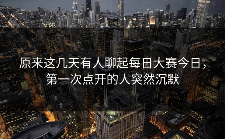 原来这几天有人聊起每日大赛今日,第一次点开的人突然沉默 原来这几天有人聊起每日大赛今日,第一次点开的人突然沉默