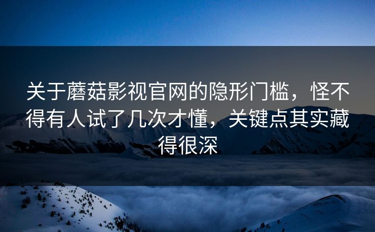 关于蘑菇影视官网的隐形门槛,怪不得有人试了几次才懂,关键点其实藏得很深 关于蘑菇影视官网的隐形门槛,怪不得有人试了几次才懂,关键点其实藏得很深