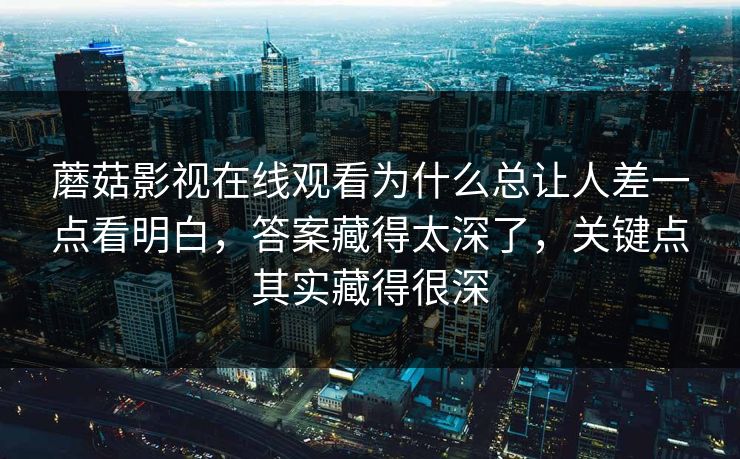 蘑菇影视在线观看为什么总让人差一点看明白,答案藏得太深了,关键点其实藏得很深 蘑菇影视在线观看为什么总让人差一点看明白,答案藏得太深了,关键点其实藏得很深