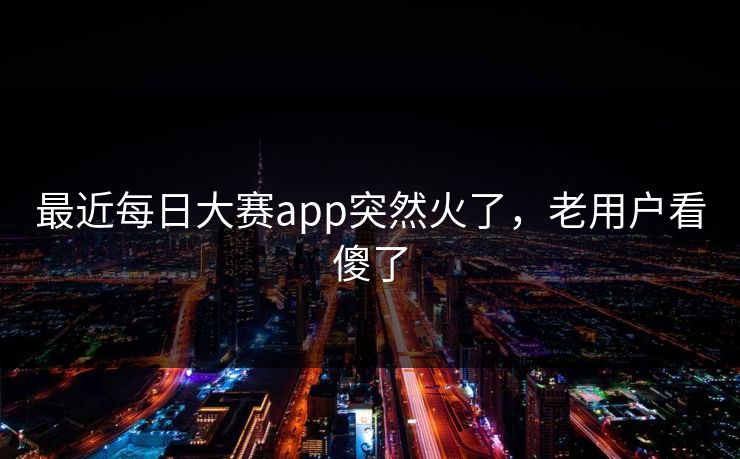 最近每日大赛app突然火了,老用户看傻了 最近每日大赛app突然火了,老用户看傻了