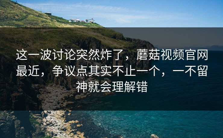 这一波讨论突然炸了,蘑菇视频官网最近,争议点其实不止一个,一不留神就会理解错 这一波讨论突然炸了,蘑菇视频官网最近,争议点其实不止一个,一不留神就会理解错