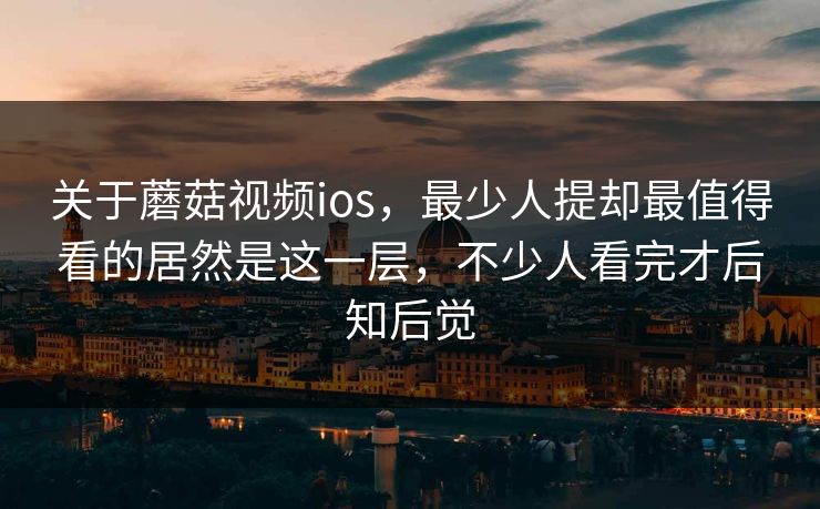 关于蘑菇视频ios,最少人提却最值得看的居然是这一层,不少人看完才后知后觉 关于蘑菇视频ios,最少人提却最值得看的居然是这一层,不少人看完才后知后觉