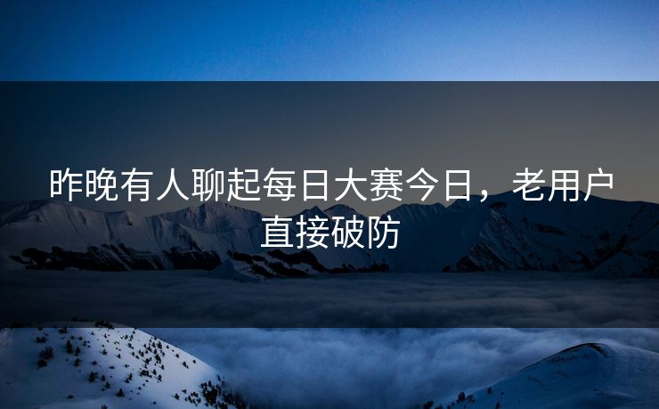 昨晚有人聊起每日大赛今日,老用户直接破防 昨晚有人聊起每日大赛今日,老用户直接破防
