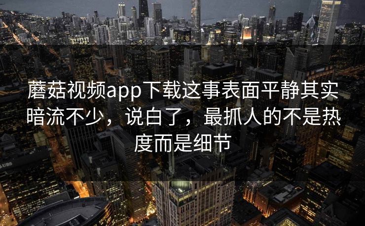 蘑菇视频app下载这事表面平静其实暗流不少,说白了,最抓人的不是热度而是细节 蘑菇视频app下载这事表面平静其实暗流不少,说白了,最抓人的不是热度而是细节