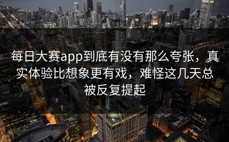 每日大赛app到底有没有那么夸张,真实体验比想象更有戏,难怪这几天总被反复提起 每日大赛app到底有没有那么夸张,真实体验比想象更有戏,难怪这几天总被反复提起