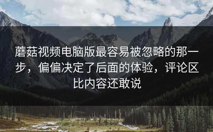 蘑菇视频电脑版最容易被忽略的那一步,偏偏决定了后面的体验,评论区比内容还敢说 蘑菇视频电脑版最容易被忽略的那一步,偏偏决定了后面的体验,评论区比内容还敢说