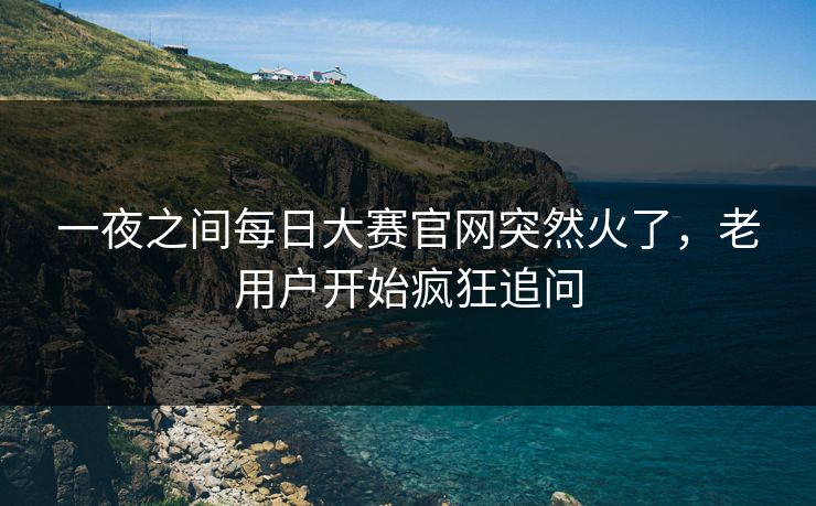 一夜之间每日大赛官网突然火了,老用户开始疯狂追问 一夜之间每日大赛官网突然火了,老用户开始疯狂追问