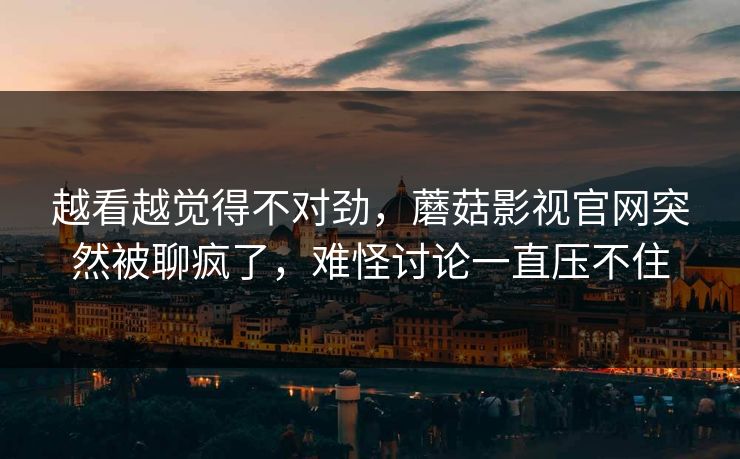 越看越觉得不对劲,蘑菇影视官网突然被聊疯了,难怪讨论一直压不住 越看越觉得不对劲,蘑菇影视官网突然被聊疯了,难怪讨论一直压不住
