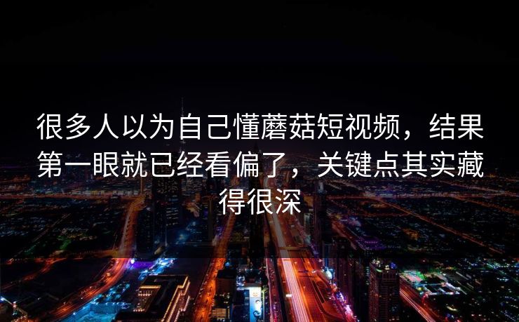 很多人以为自己懂蘑菇短视频,结果第一眼就已经看偏了,关键点其实藏得很深 很多人以为自己懂蘑菇短视频,结果第一眼就已经看偏了,关键点其实藏得很深