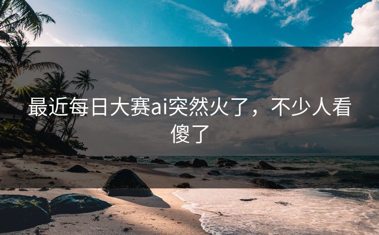 最近每日大赛ai突然火了,不少人看傻了 最近每日大赛ai突然火了,不少人看傻了