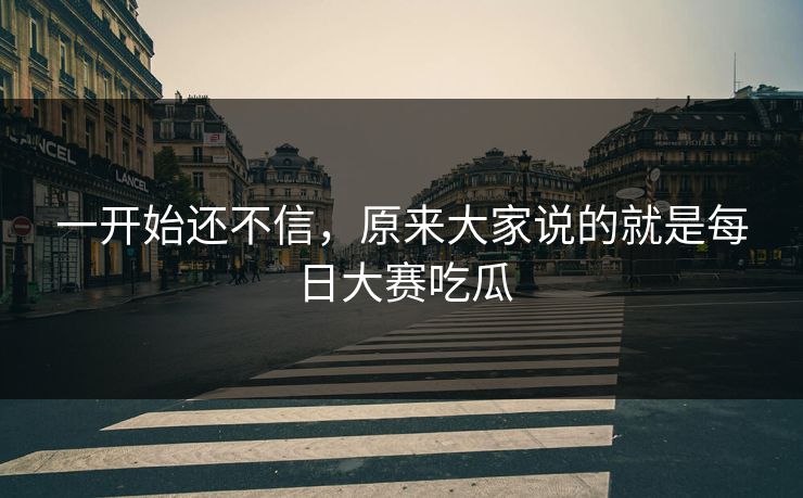 一开始还不信,原来大家说的就是每日大赛吃瓜 一开始还不信,原来大家说的就是每日大赛吃瓜