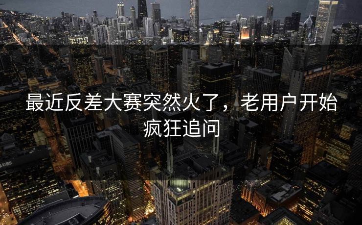 最近反差大赛突然火了，老用户开始疯狂追问