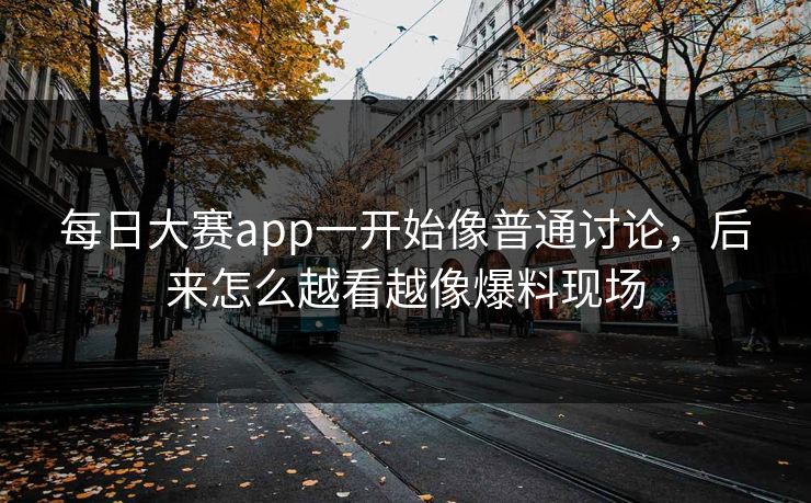 每日大赛app一开始像普通讨论,后来怎么越看越像爆料现场 每日大赛app一开始像普通讨论,后来怎么越看越像爆料现场