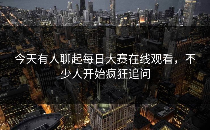 今天有人聊起每日大赛在线观看,不少人开始疯狂追问 今天有人聊起每日大赛在线观看,不少人开始疯狂追问