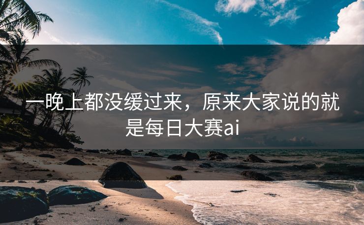 一晚上都没缓过来,原来大家说的就是每日大赛ai 一晚上都没缓过来,原来大家说的就是每日大赛ai