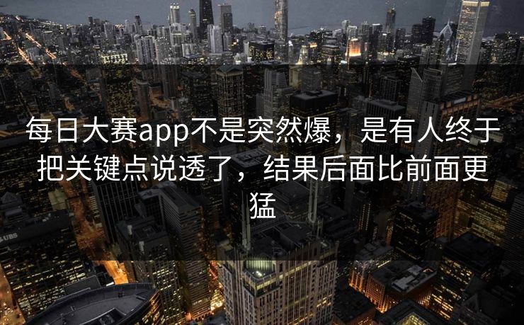 每日大赛app不是突然爆,是有人终于把关键点说透了,结果后面比前面更猛 每日大赛app不是突然爆,是有人终于把关键点说透了,结果后面比前面更猛