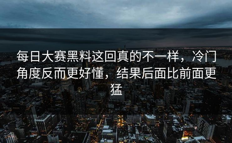 每日大赛黑料这回真的不一样,冷门角度反而更好懂,结果后面比前面更猛 每日大赛黑料这回真的不一样,冷门角度反而更好懂,结果后面比前面更猛