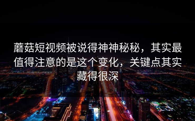 蘑菇短视频被说得神神秘秘,其实最值得注意的是这个变化,关键点其实藏得很深 蘑菇短视频被说得神神秘秘,其实最值得注意的是这个变化,关键点其实藏得很深