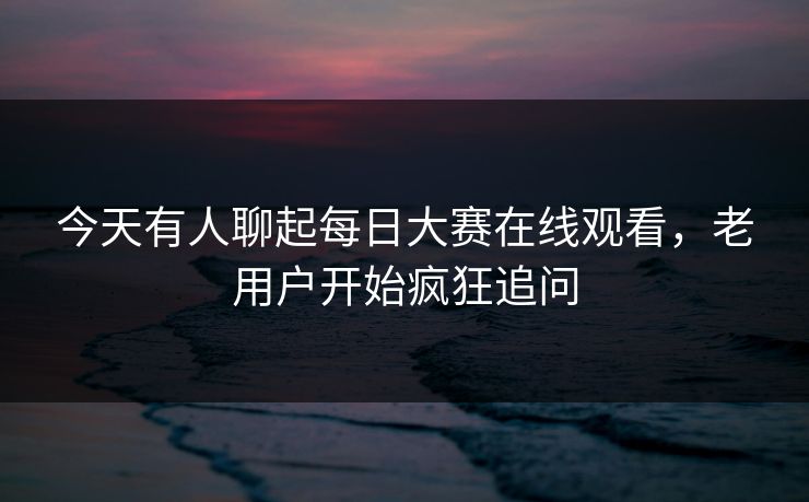今天有人聊起每日大赛在线观看,老用户开始疯狂追问 今天有人聊起每日大赛在线观看,老用户开始疯狂追问