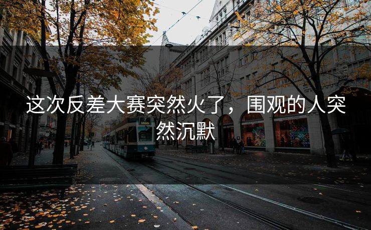 这次反差大赛突然火了,围观的人突然沉默 这次反差大赛突然火了,围观的人突然沉默