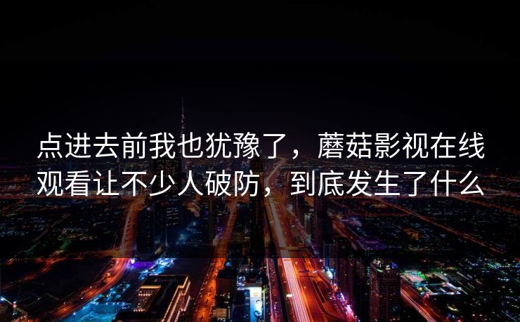 点进去前我也犹豫了，蘑菇影视在线观看让不少人破防，到底发生了什么