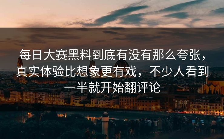 每日大赛黑料到底有没有那么夸张,真实体验比想象更有戏,不少人看到一半就开始翻评论 每日大赛黑料到底有没有那么夸张,真实体验比想象更有戏,不少人看到一半就开始翻评论