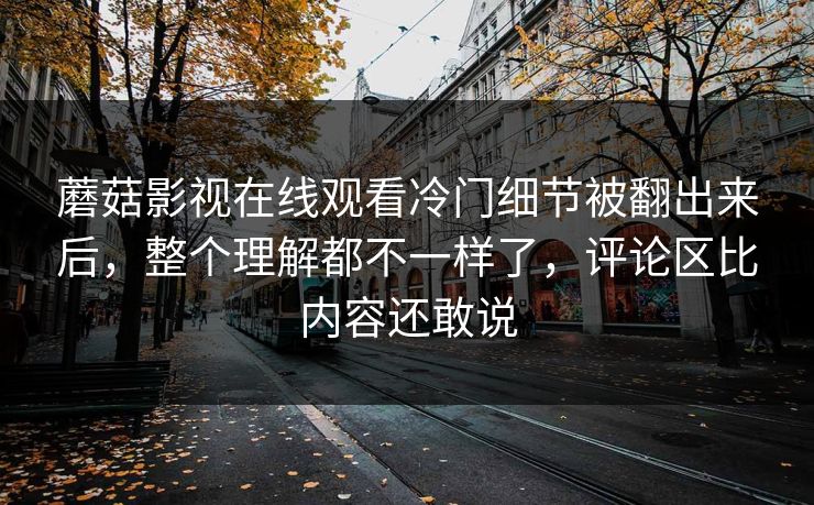 蘑菇影视在线观看冷门细节被翻出来后,整个理解都不一样了,评论区比内容还敢说 蘑菇影视在线观看冷门细节被翻出来后,整个理解都不一样了,评论区比内容还敢说