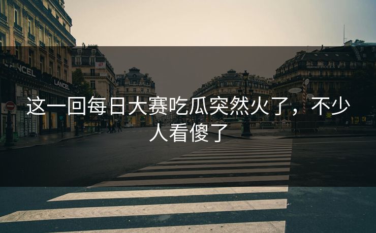 这一回每日大赛吃瓜突然火了,不少人看傻了 这一回每日大赛吃瓜突然火了,不少人看傻了