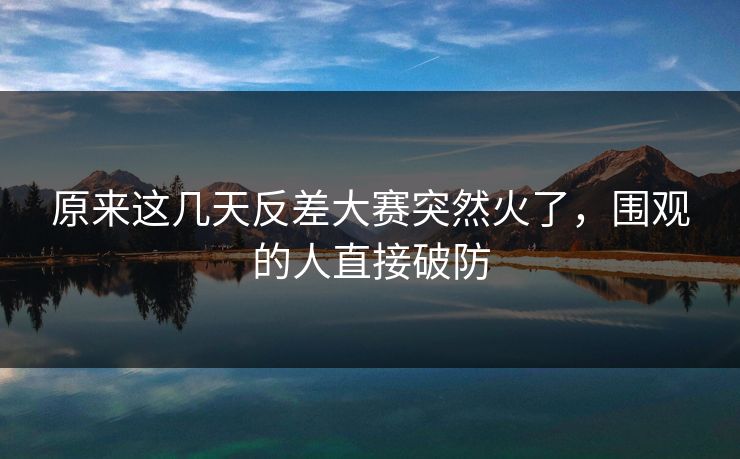 原来这几天反差大赛突然火了,围观的人直接破防 原来这几天反差大赛突然火了,围观的人直接破防