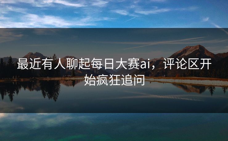 最近有人聊起每日大赛ai，评论区开始疯狂追问