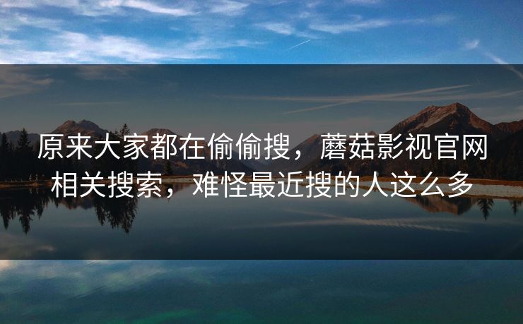 原来大家都在偷偷搜,蘑菇影视官网相关搜索,难怪最近搜的人这么多 原来大家都在偷偷搜,蘑菇影视官网相关搜索,难怪最近搜的人这么多